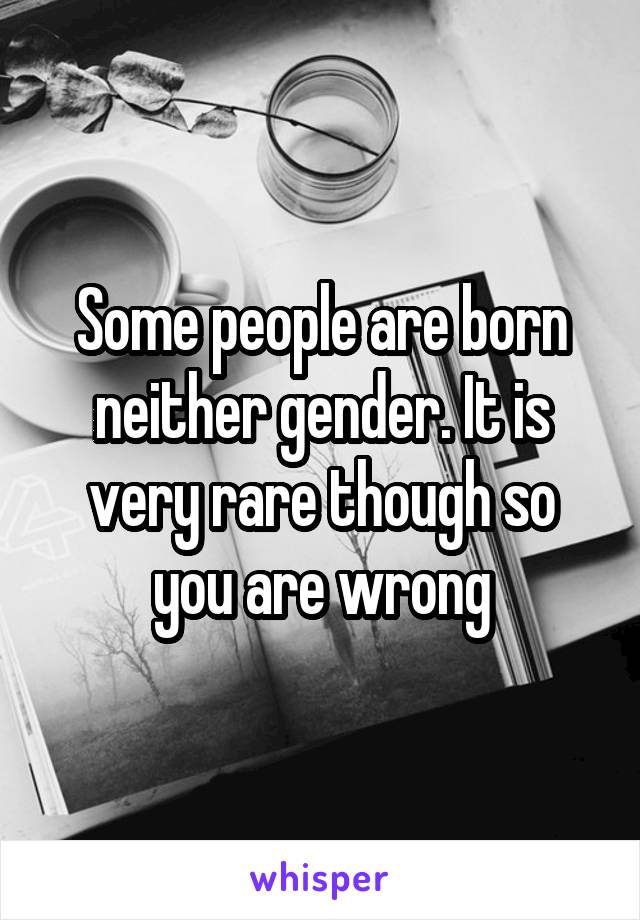 Some people are born neither gender. It is very rare though so you are wrong