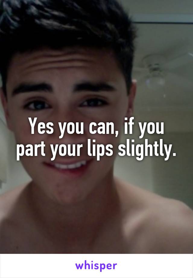 Yes you can, if you part your lips slightly.