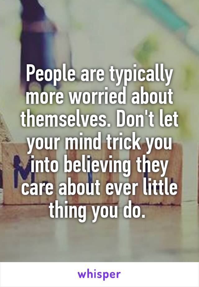 People are typically more worried about themselves. Don't let your mind trick you into believing they care about ever little thing you do. 