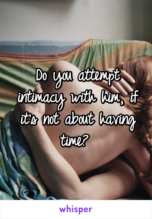 Do you attempt intimacy with him, if it's not about having time? 