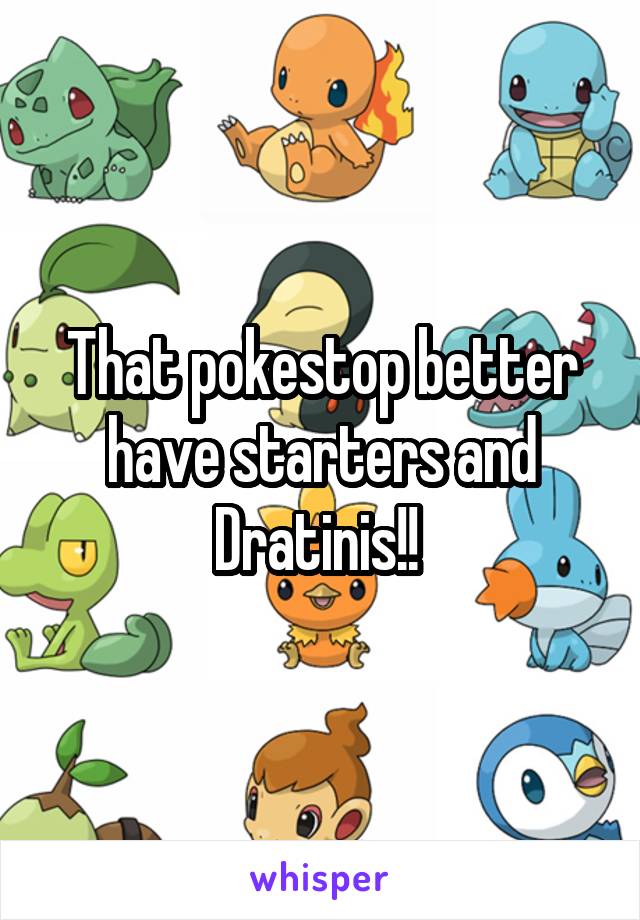 That pokestop better have starters and Dratinis!! 