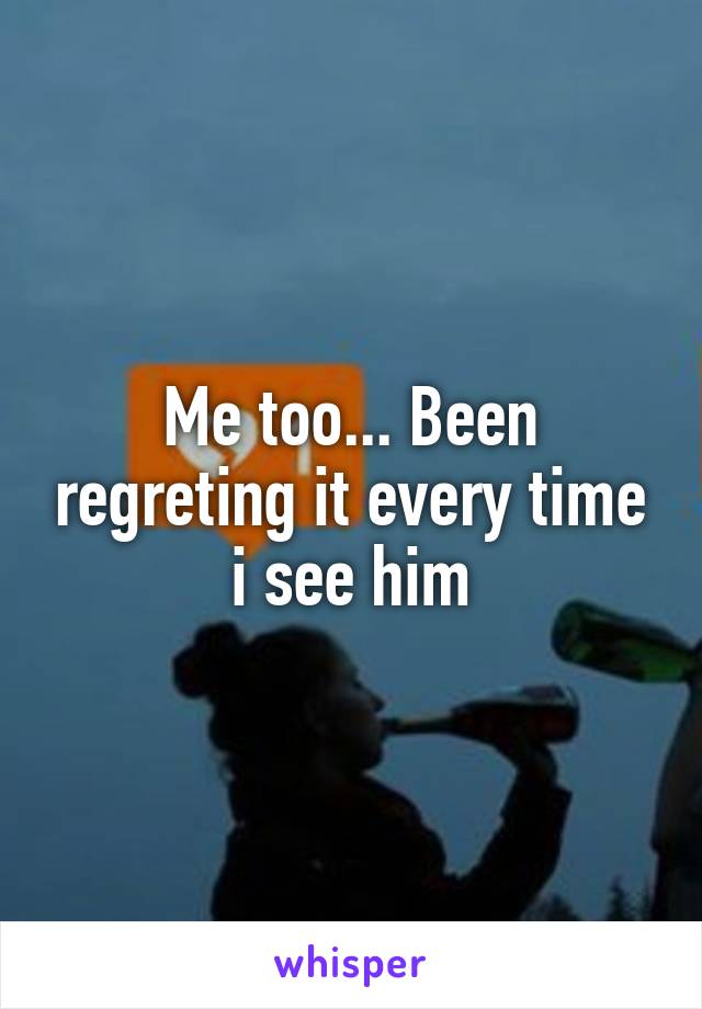 Me too... Been regreting it every time i see him