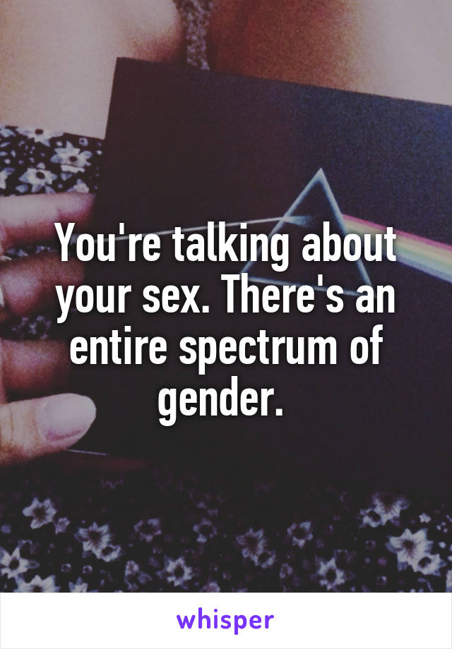 You're talking about your sex. There's an entire spectrum of gender. 