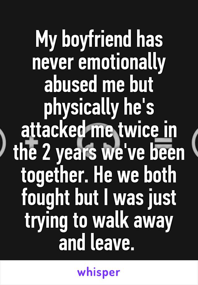 My boyfriend has never emotionally abused me but physically he's attacked me twice in the 2 years we've been together. He we both fought but I was just trying to walk away and leave. 