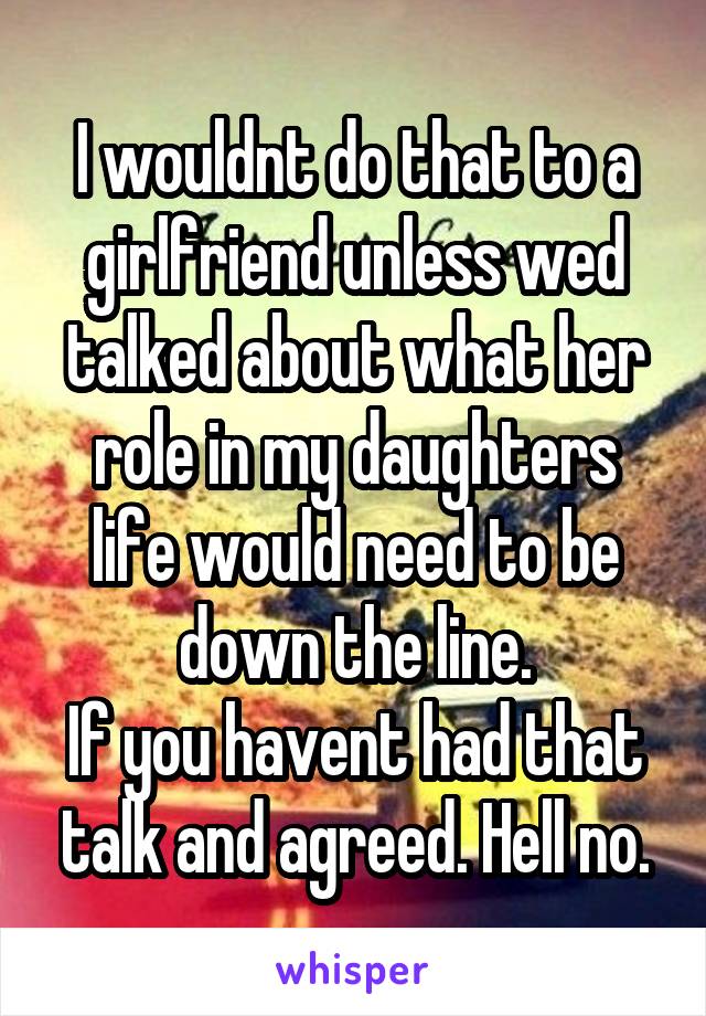 I wouldnt do that to a girlfriend unless wed talked about what her role in my daughters life would need to be down the line.
If you havent had that talk and agreed. Hell no.