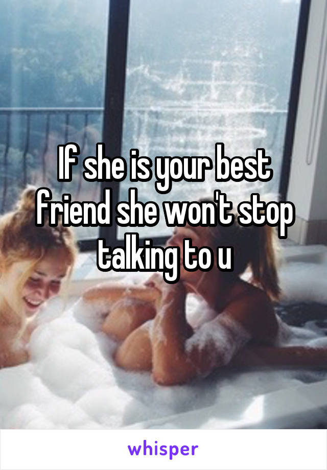 If she is your best friend she won't stop talking to u
