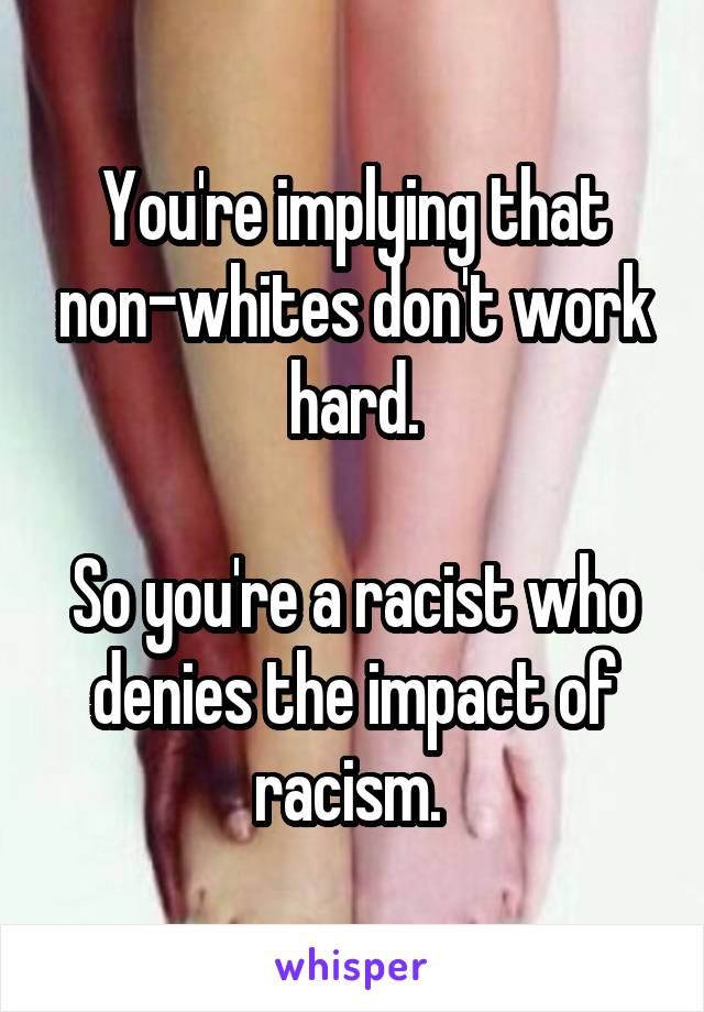 You're implying that non-whites don't work hard.

So you're a racist who denies the impact of racism. 