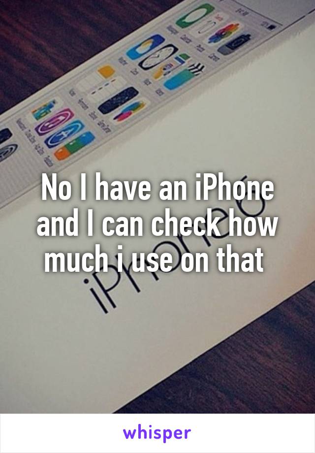 No I have an iPhone and I can check how much i use on that 