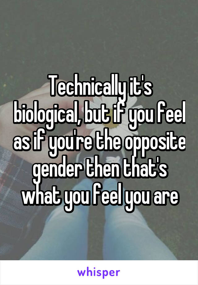 Technically it's biological, but if you feel as if you're the opposite gender then that's what you feel you are