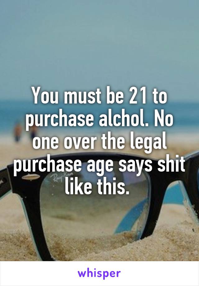 You must be 21 to purchase alchol. No one over the legal purchase age says shit like this. 