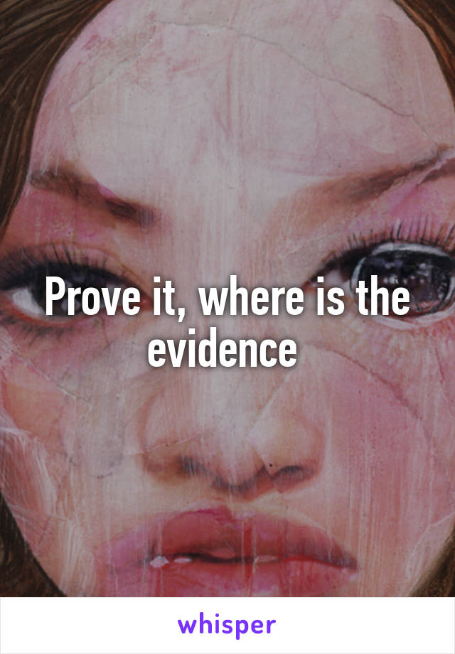 Prove it, where is the evidence 