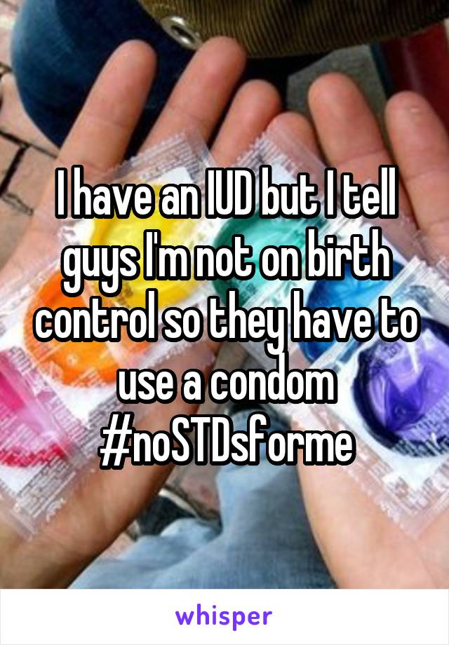 I have an IUD but I tell guys I'm not on birth control so they have to use a condom #noSTDsforme