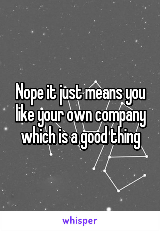 Nope it just means you like your own company which is a good thing