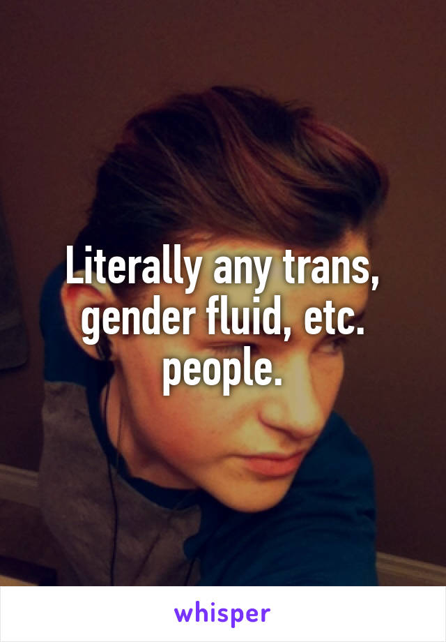 Literally any trans, gender fluid, etc. people.