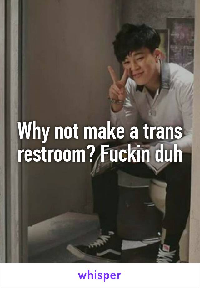 Why not make a trans restroom? Fuckin duh