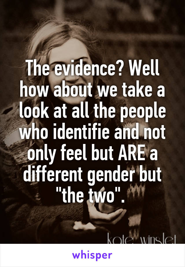 The evidence? Well how about we take a look at all the people who identifie and not only feel but ARE a different gender but "the two". 