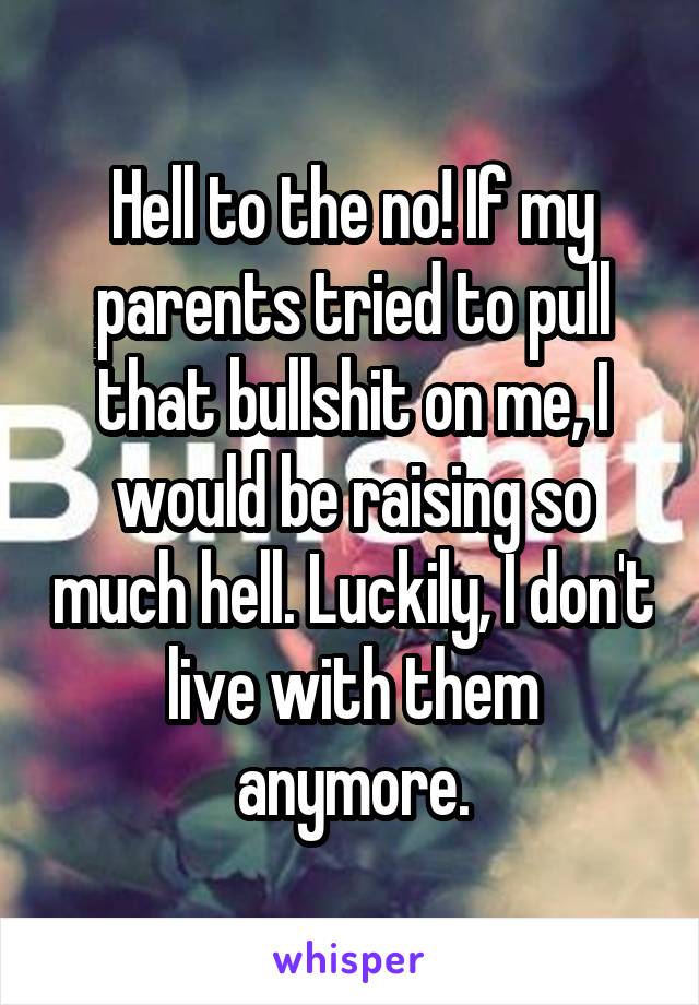 Hell to the no! If my parents tried to pull that bullshit on me, I would be raising so much hell. Luckily, I don't live with them anymore.