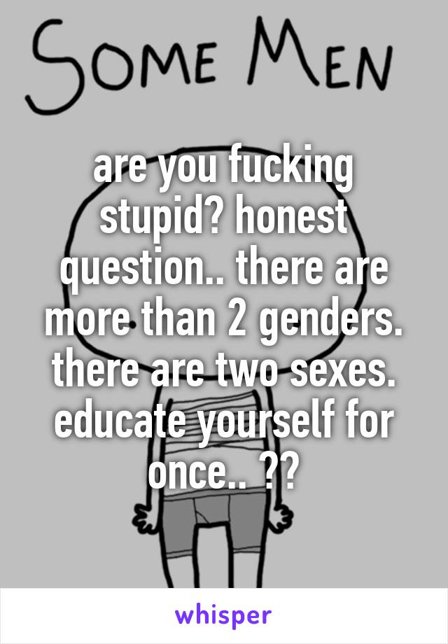 are you fucking stupid? honest question.. there are more than 2 genders. there are two sexes. educate yourself for once.. 🙄😒