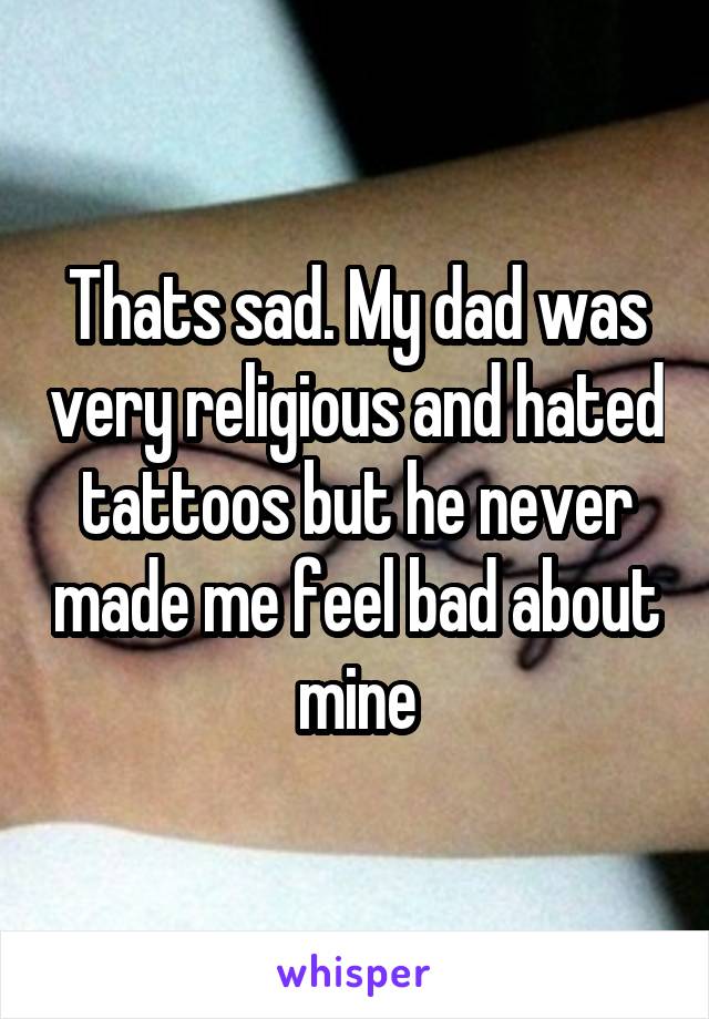 Thats sad. My dad was very religious and hated tattoos but he never made me feel bad about mine