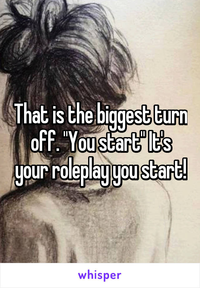 That is the biggest turn off. "You start" It's your roleplay you start!