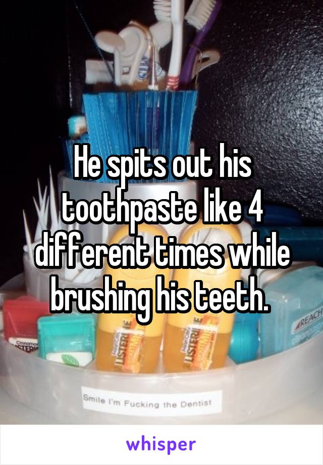 He spits out his toothpaste like 4 different times while brushing his teeth. 