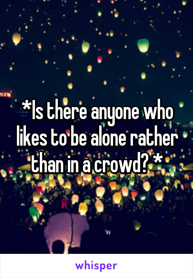 *Is there anyone who likes to be alone rather than in a crowd? *