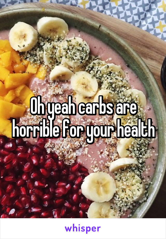 Oh yeah carbs are horrible for your health