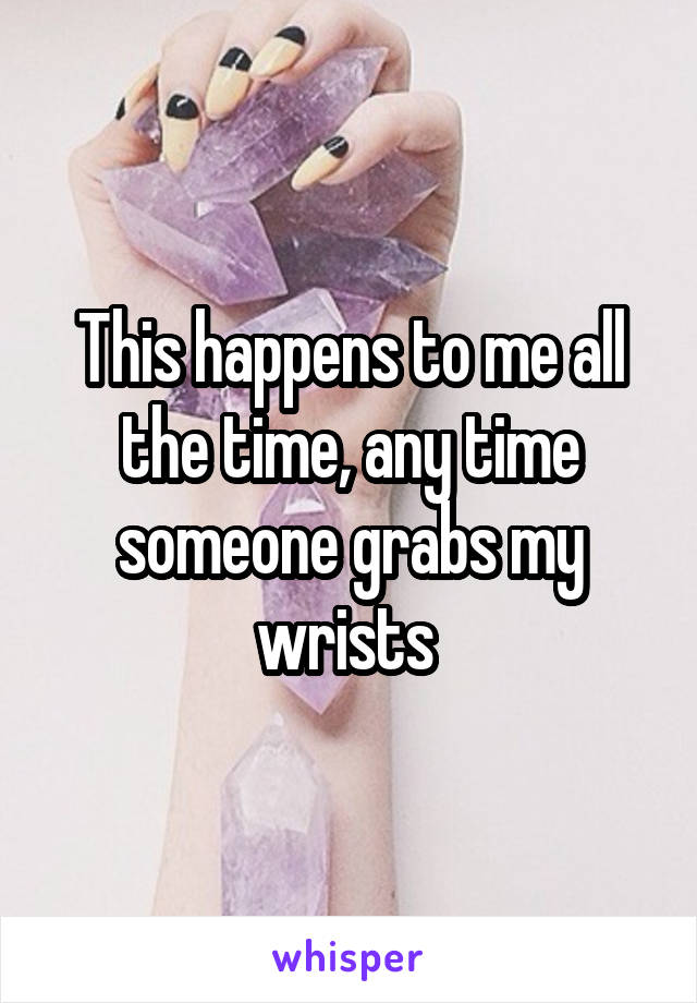 This happens to me all the time, any time someone grabs my wrists 