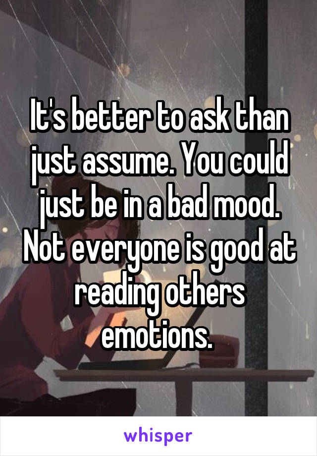 It's better to ask than just assume. You could just be in a bad mood. Not everyone is good at reading others emotions. 