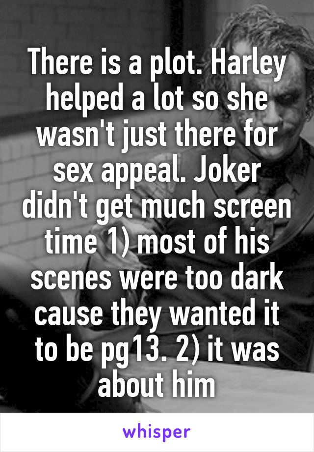 There is a plot. Harley helped a lot so she wasn't just there for sex appeal. Joker didn't get much screen time 1) most of his scenes were too dark cause they wanted it to be pg13. 2) it was about him