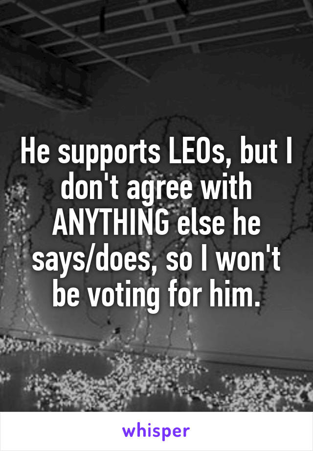 He supports LEOs, but I don't agree with ANYTHING else he says/does, so I won't be voting for him.