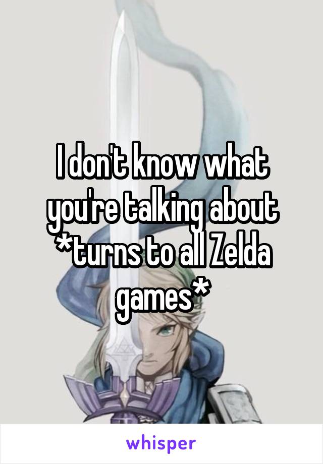 I don't know what you're talking about *turns to all Zelda games*