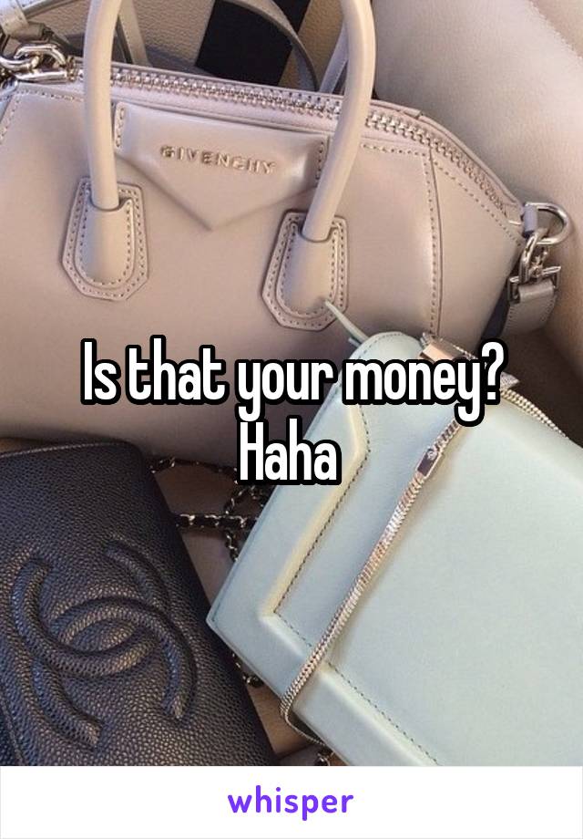Is that your money? Haha 