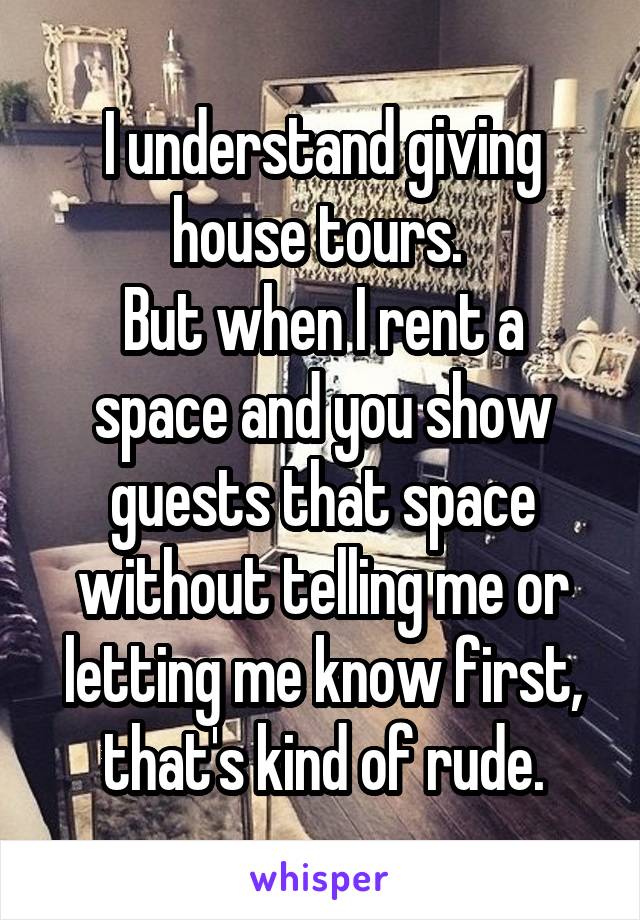 I understand giving house tours. 
But when I rent a space and you show guests that space without telling me or letting me know first, that's kind of rude.