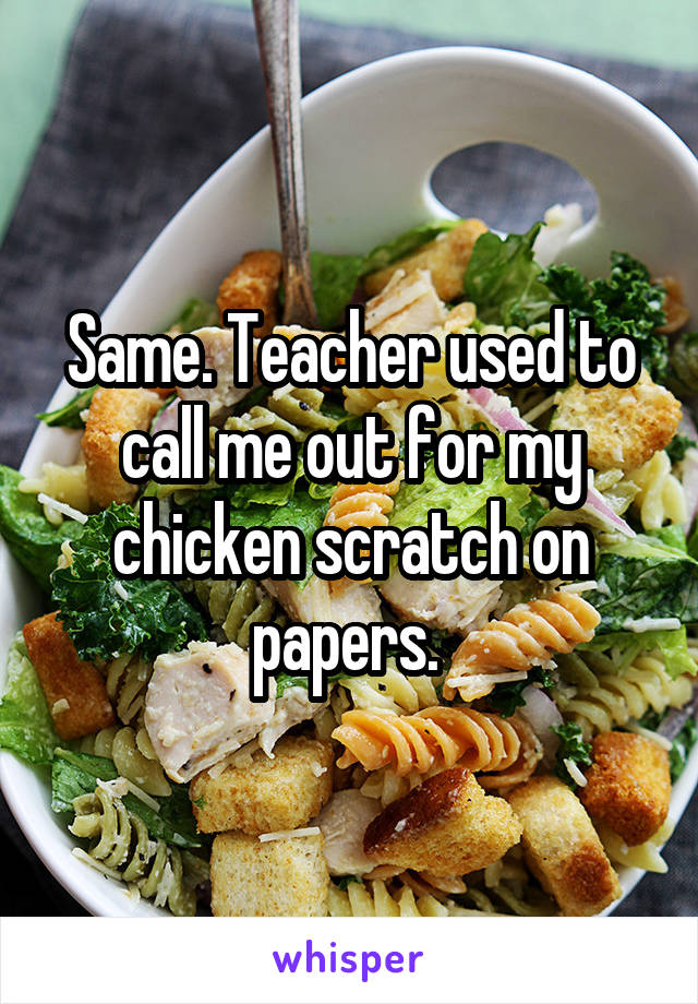 Same. Teacher used to call me out for my chicken scratch on papers. 