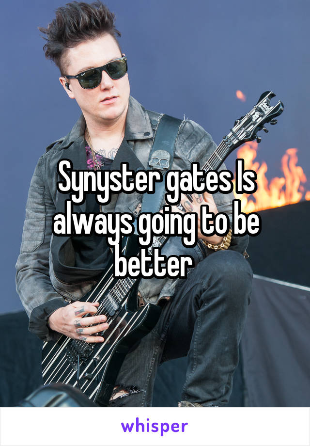 Synyster gates Is always going to be better 