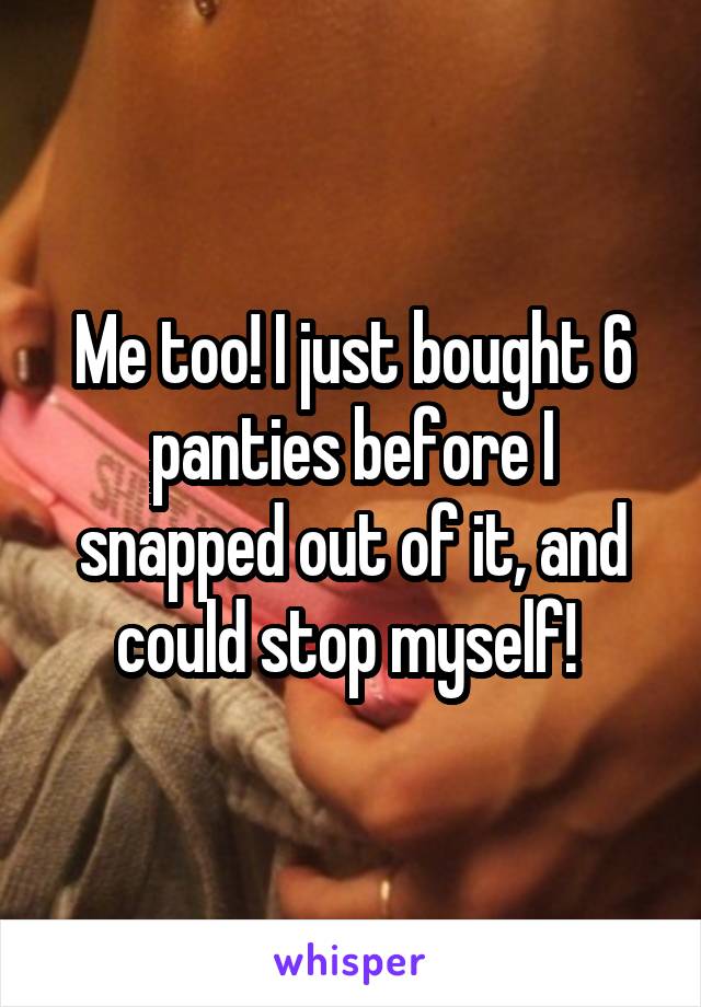 Me too! I just bought 6 panties before I snapped out of it, and could stop myself! 