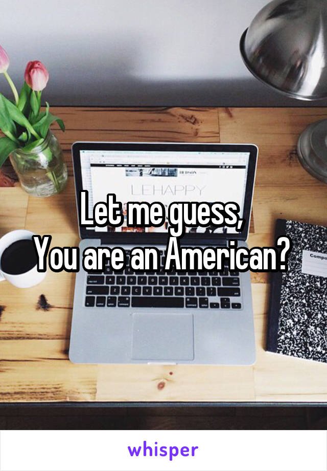 Let me guess, 
You are an American? 