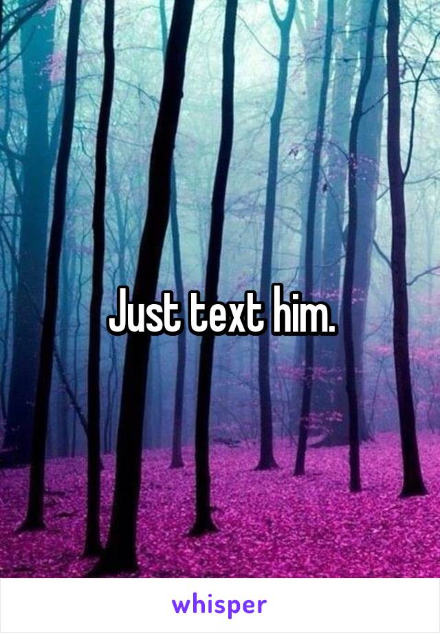 Just text him.