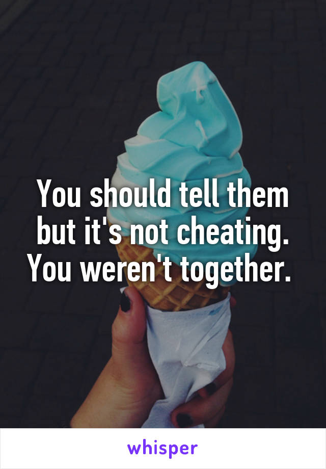 You should tell them but it's not cheating. You weren't together. 