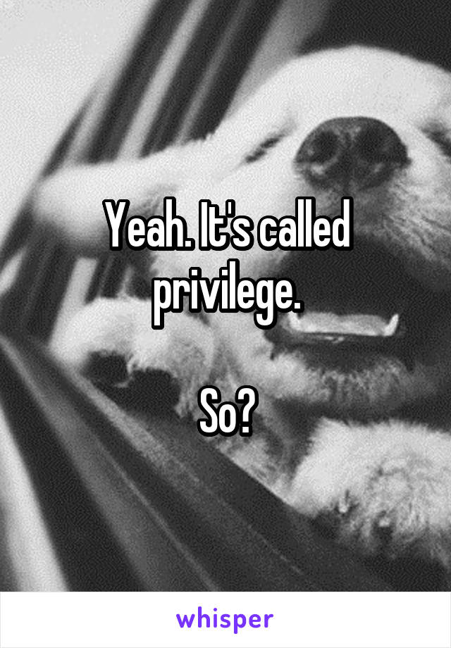 Yeah. It's called privilege.

So?