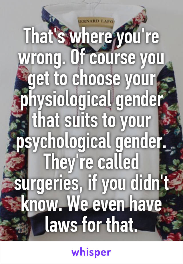 That's where you're wrong. Of course you get to choose your physiological gender that suits to your psychological gender. They're called surgeries, if you didn't know. We even have laws for that.