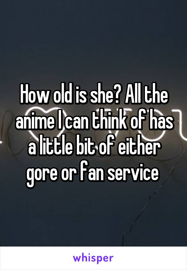 How old is she? All the anime I can think of has a little bit of either gore or fan service 