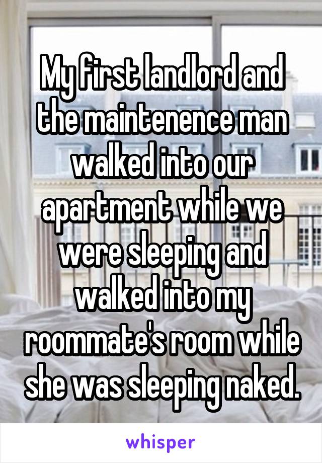 My first landlord and the maintenence man walked into our apartment while we were sleeping and walked into my roommate's room while she was sleeping naked.