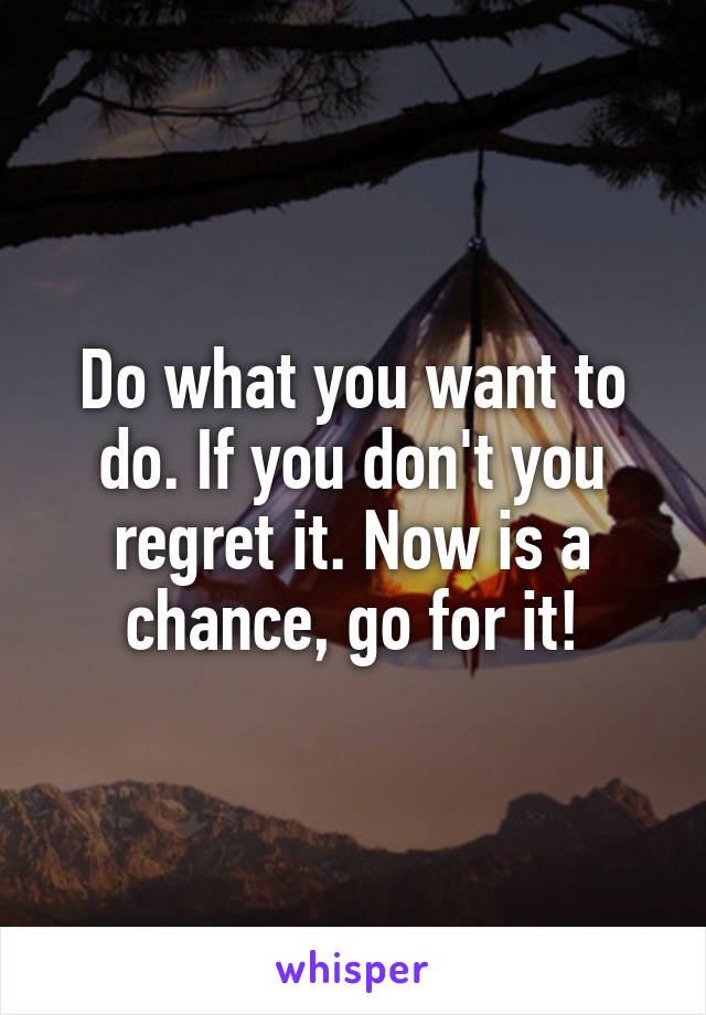 Do what you want to do. If you don't you regret it. Now is a chance, go for it!