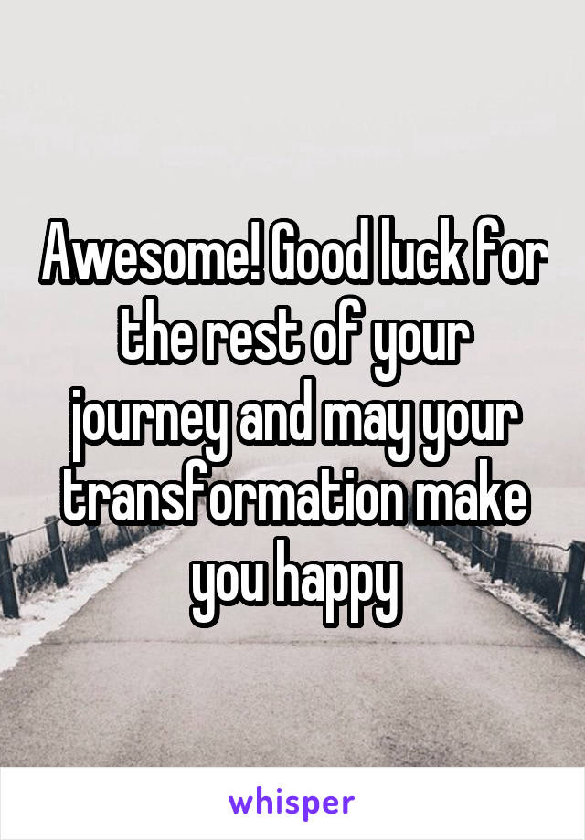 Awesome! Good luck for the rest of your journey and may your transformation make you happy