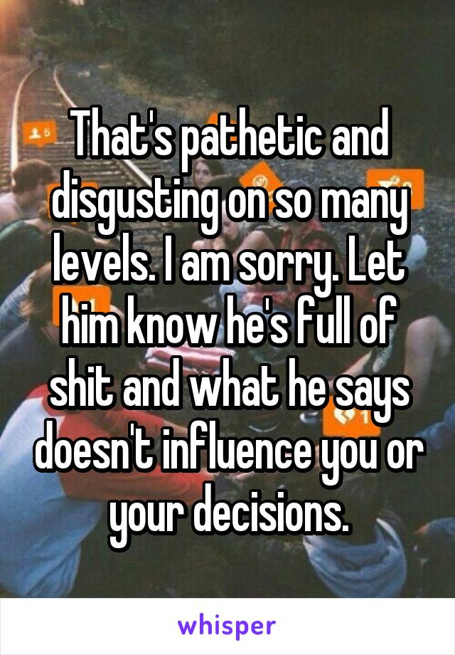 That's pathetic and disgusting on so many levels. I am sorry. Let him know he's full of shit and what he says doesn't influence you or your decisions.