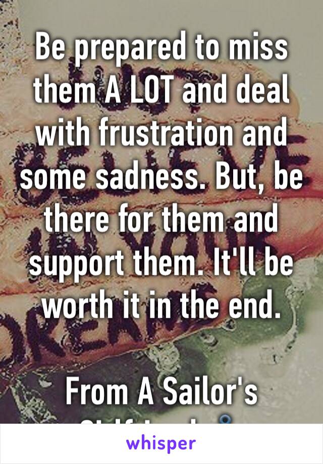 Be prepared to miss them A LOT and deal with frustration and some sadness. But, be there for them and support them. It'll be worth it in the end. 

From A Sailor's Girlfriend ⚓️