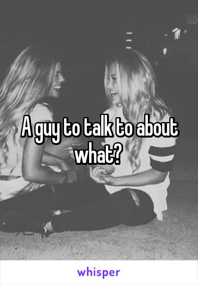 A guy to talk to about what? 