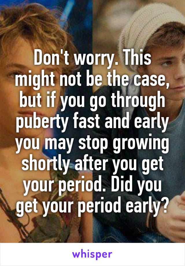 Don't worry. This might not be the case, but if you go through puberty fast and early you may stop growing shortly after you get your period. Did you get your period early?